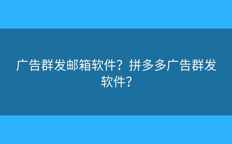 广告群发邮箱软件？拼多多广告群发软件？