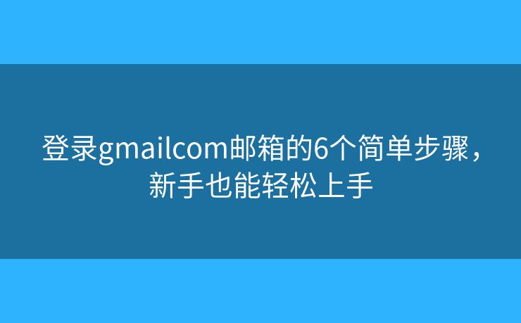 登录gmailcom邮箱的6个简单步骤，新手也能轻松上手