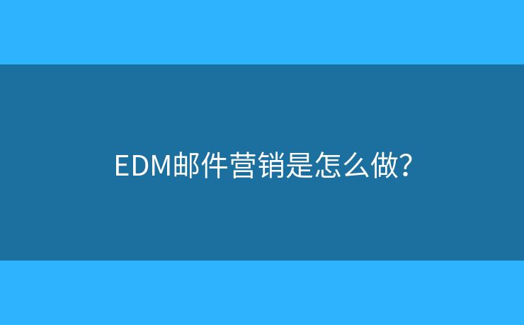 EDM邮件营销是怎么做? EDM邮件营销是怎么做?