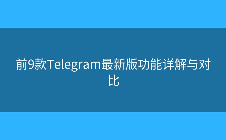 前9款Telegram最新版功能详解与对比
