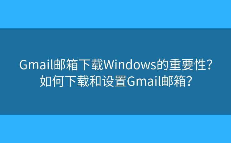 Gmail邮箱下载Windows的重要性？如何下载和设置Gmail邮箱？
