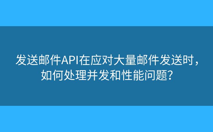 发送邮件API在应对大量邮件发送时，如何处理并发和性能问题？