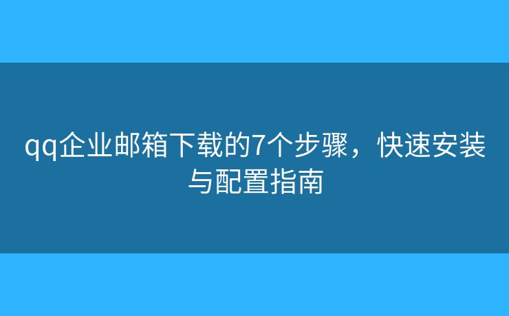 qq企业邮箱下载的7个步骤，快速安装与配置指南