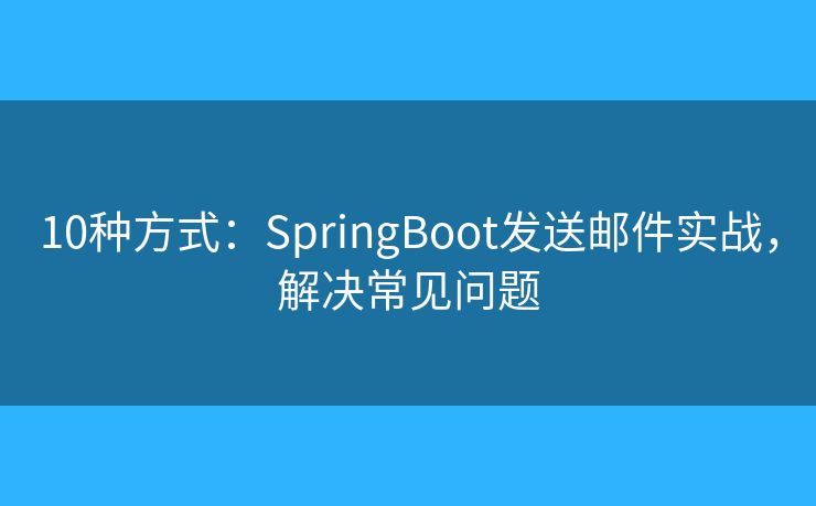 10种方式：SpringBoot发送邮件实战，解决常见问题