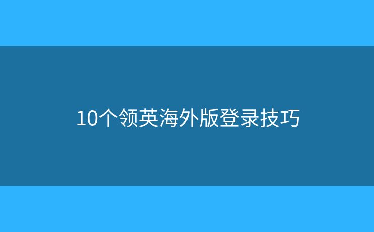 10个领英海外版登录技巧