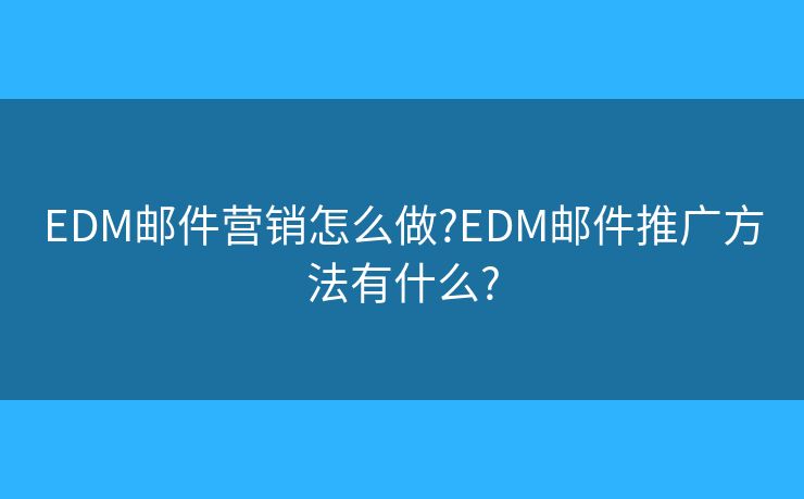 EDM邮件营销怎么做?EDM邮件推广方法有什么?