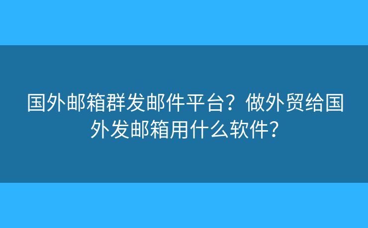 国外邮箱群发邮件平台？做外贸给国外发邮箱用什么软件？