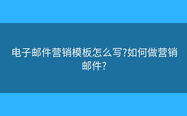 电子邮件营销模板怎么写?如何做营销邮件? 电子邮件营销模板怎么写?如何做营销邮件?