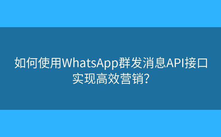 如何使用WhatsApp群发消息API接口实现高效营销？