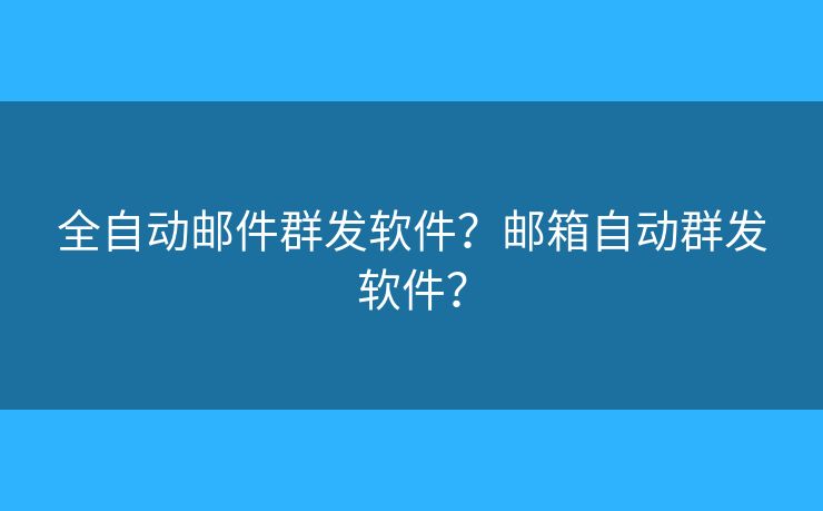 全自动邮件群发软件？邮箱自动群发软件？