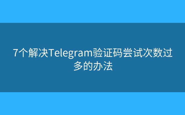 7个解决Telegram验证码尝试次数过多的办法