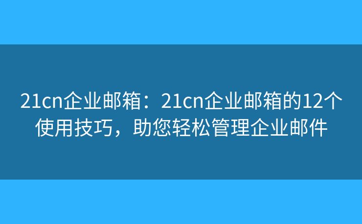 21cn企业邮箱：21cn企业邮箱的12个使用技巧，助您轻松管理企业邮件