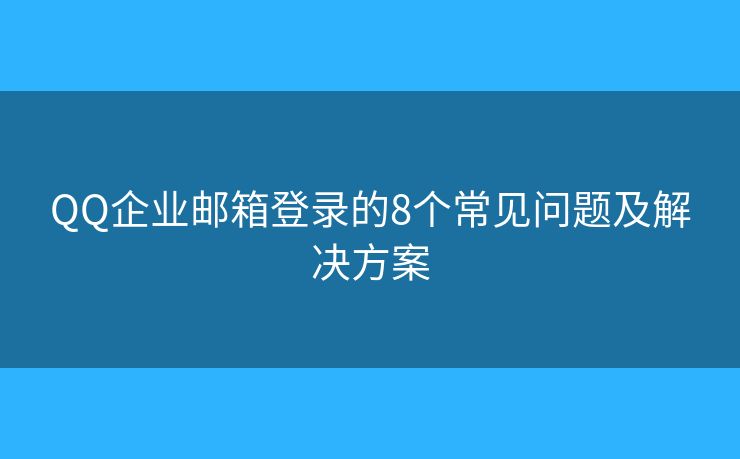 QQ企业邮箱登录的8个常见问题及解决方案