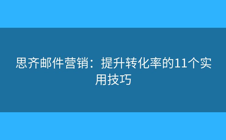 思齐邮件营销：提升转化率的11个实用技巧