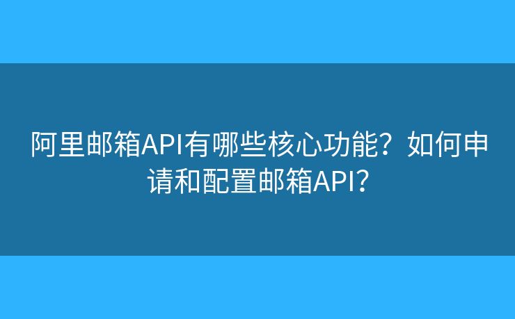阿里邮箱API有哪些核心功能？如何申请和配置邮箱API？