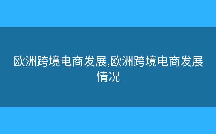 欧洲跨境电商发展,欧洲跨境电商发展情况