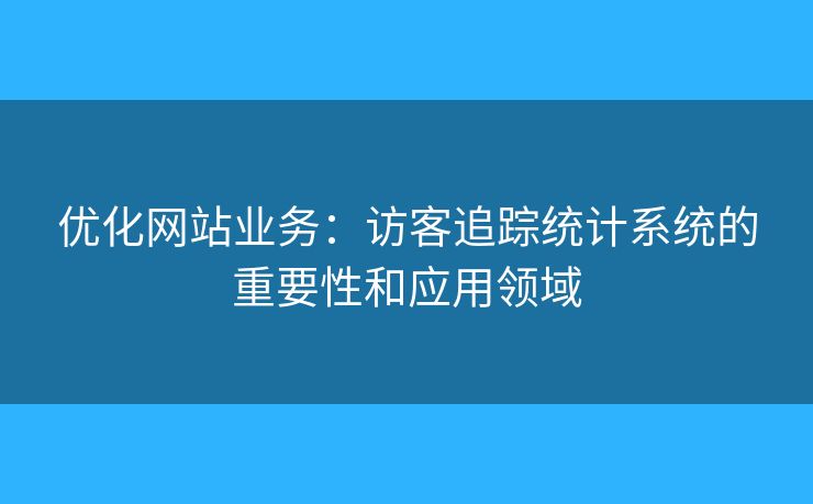 优化网站业务:访客追踪统计系统的重要性和应用领域 优化网站业务:访客追踪统计系统的重要性和应用领域