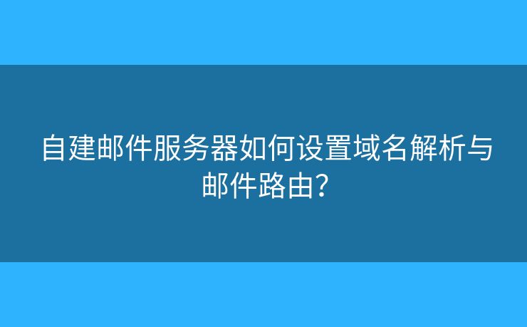 自建邮件服务器如何设置域名解析与邮件路由？