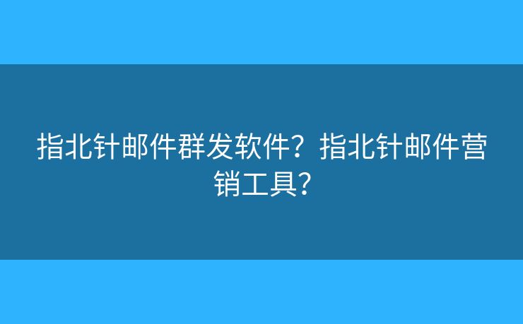 指北针邮件群发软件?指北针邮件营销工具? 指北针邮件群发软件?指北针邮件营销工具?