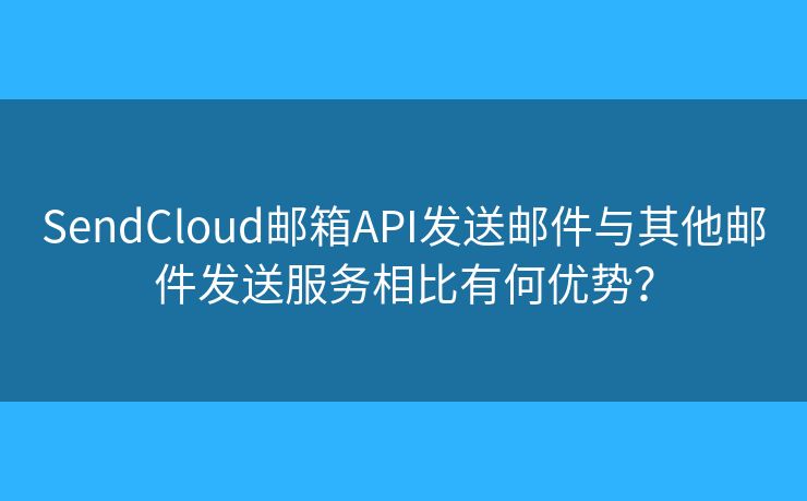 SendCloud邮箱API发送邮件与其他邮件发送服务相比有何优势？