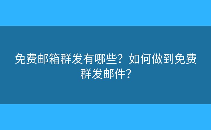 免费邮箱群发有哪些？如何做到免费群发邮件？