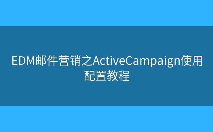 EDM邮件营销之ActiveCampaign使用配置教程