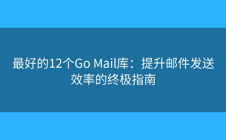 最好的12个Go Mail库：提升邮件发送效率的终极指南
