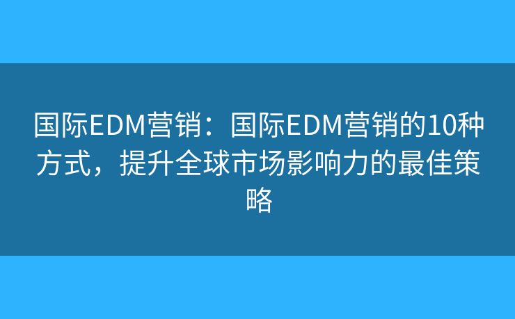 国际EDM营销:国际EDM营销的10种方式,提升全球市场影响力的最佳策略 国际EDM营销:国际EDM营销的10种方式,提升全球市场影响力的最佳策略