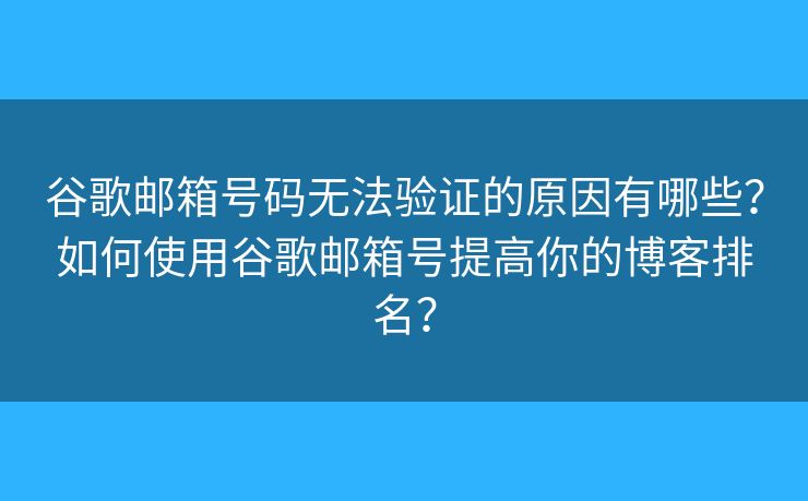 谷歌邮箱号码无法验证的原因有哪些？如何使用谷歌邮箱号提高你的博客排名？