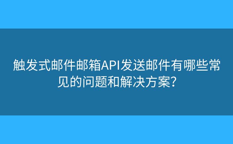 触发式邮件邮箱API发送邮件有哪些常见的问题和解决方案？