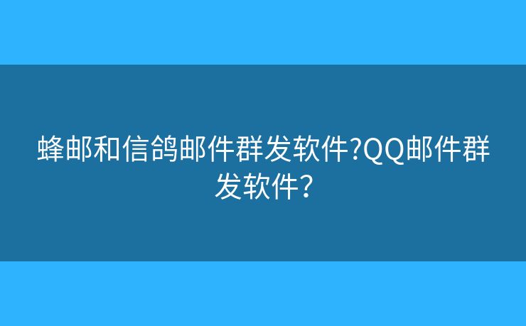 蜂邮和信鸽邮件群发软件?QQ邮件群发软件? 蜂邮和信鸽邮件群发软件?QQ邮件群发软件?