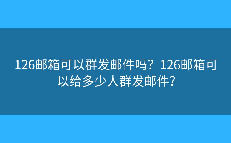 126邮箱可以群发邮件吗？126邮箱可以给多少人群发邮件？