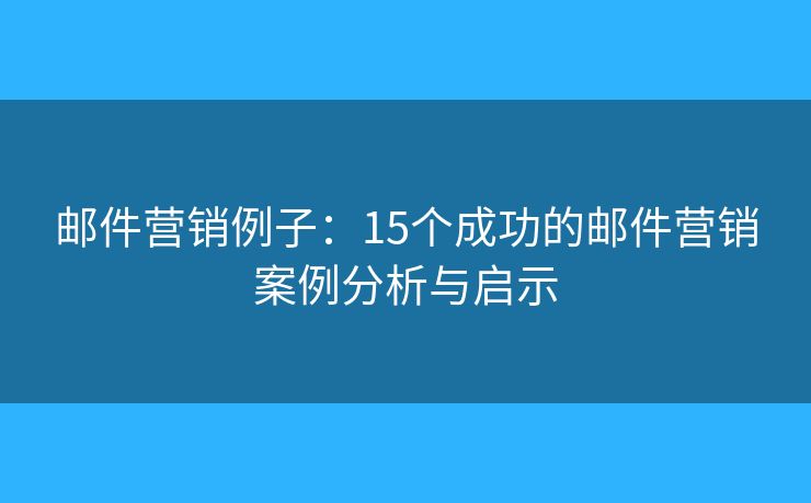 邮件营销例子：15个成功的邮件营销案例分析与启示