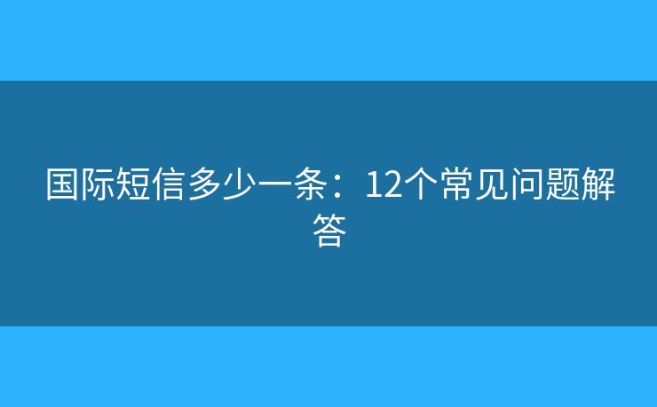 国际短信多少一条：12个常见问题解答