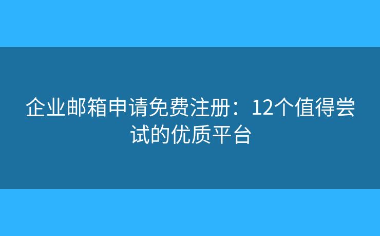 企业邮箱申请免费注册：12个值得尝试的优质平台