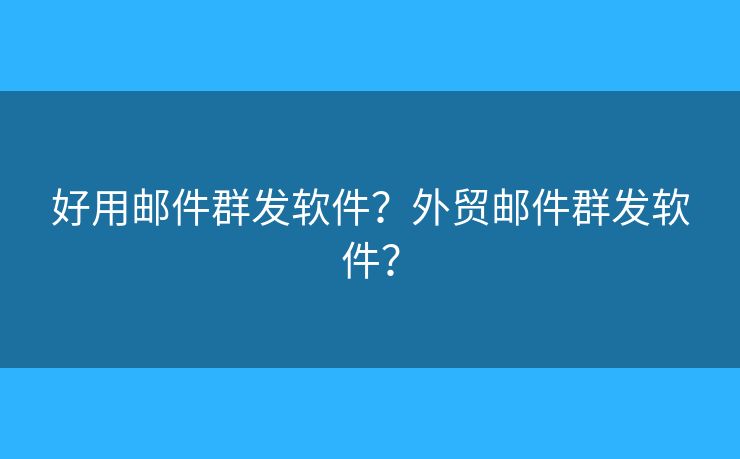 好用邮件群发软件？外贸邮件群发软件？