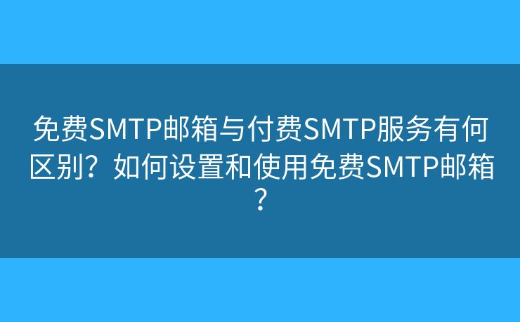免费SMTP邮箱与付费SMTP服务有何区别？如何设置和使用免费SMTP邮箱？