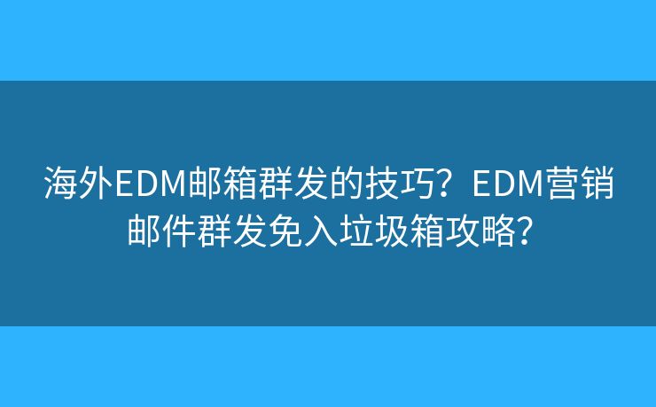 海外EDM邮箱群发的技巧？EDM营销邮件群发免入垃圾箱攻略？
