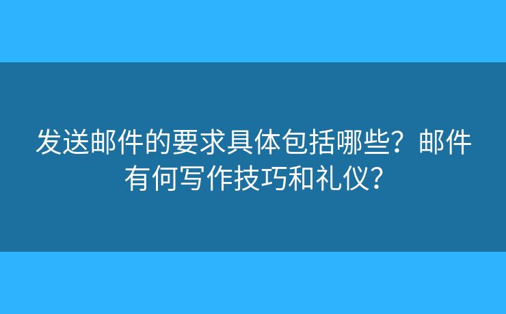 发送邮件的要求具体包括哪些？邮件有何写作技巧和礼仪？
