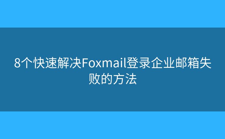 8个快速解决Foxmail登录企业邮箱失败的方法