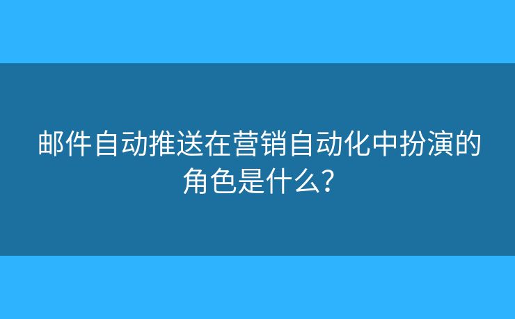 邮件自动推送在营销自动化中扮演的角色是什么？