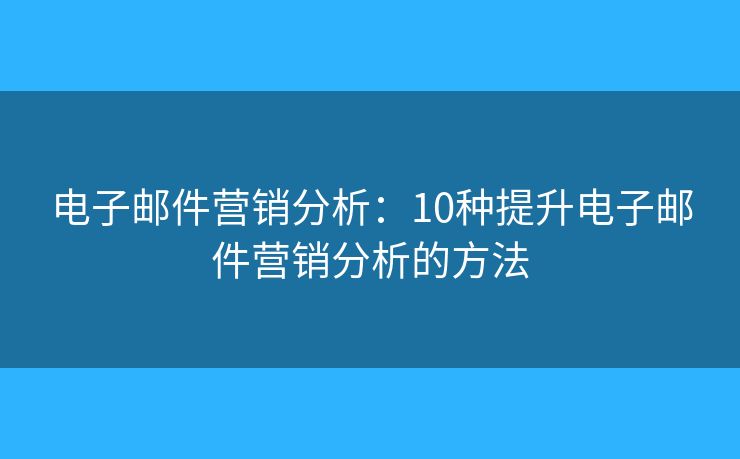 电子邮件营销分析：10种提升电子邮件营销分析的方法