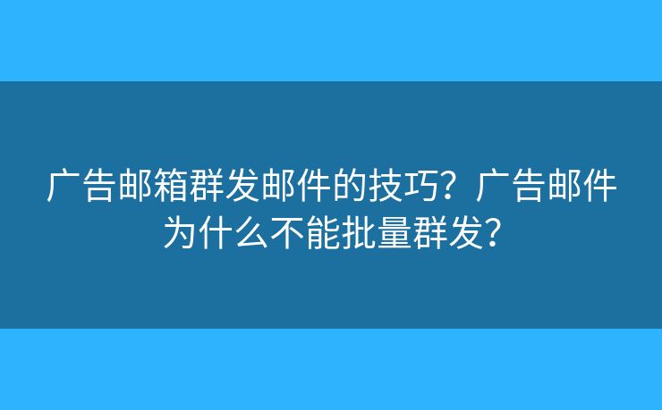 广告邮箱群发邮件的技巧？广告邮件为什么不能批量群发？