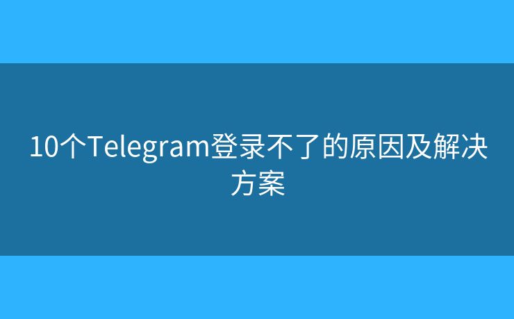 10个Telegram登录不了的原因及解决方案