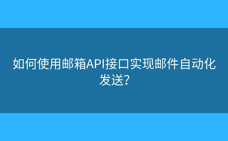 如何使用邮箱API接口实现邮件自动化发送？