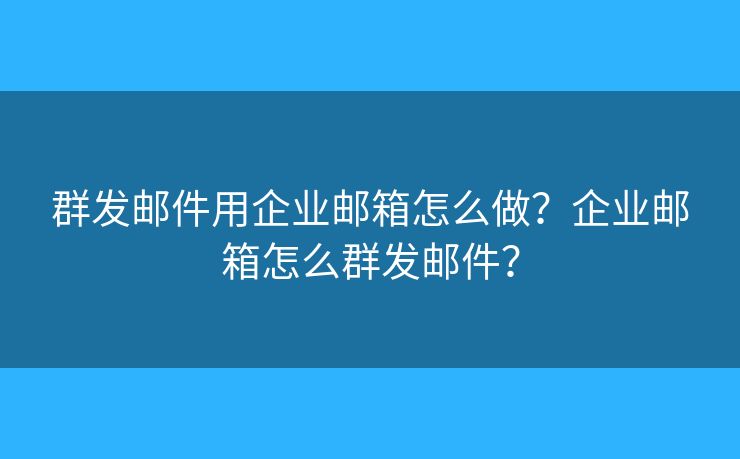 群发邮件用企业邮箱怎么做？企业邮箱怎么群发邮件？