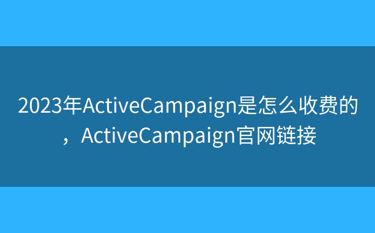 2023年ActiveCampaign是怎么收费的，ActiveCampaign官网链接