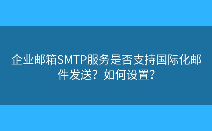 企业邮箱SMTP服务是否支持国际化邮件发送？如何设置？