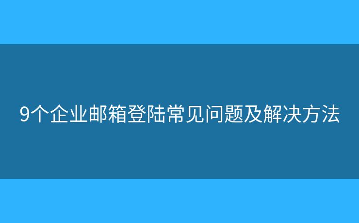 9个企业邮箱登陆常见问题及解决方法 9个企业邮箱登陆常见问题及解决方法