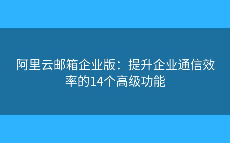 阿里云邮箱企业版：提升企业通信效率的14个高级功能